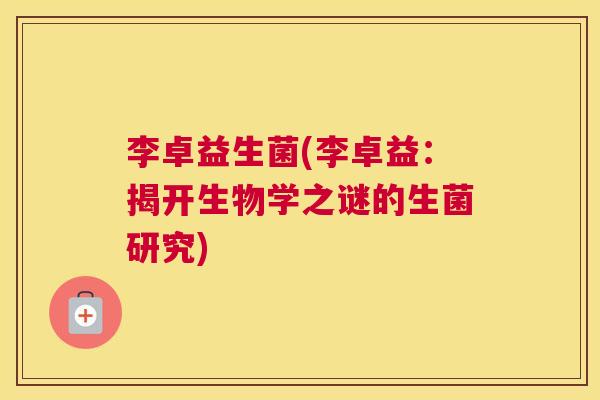 李卓益生菌(李卓益：揭开生物学之谜的生菌研究)