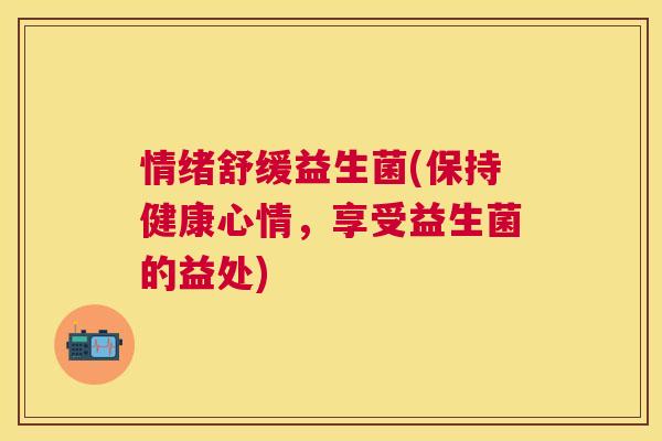 情绪舒缓益生菌(保持健康心情，享受益生菌的益处)