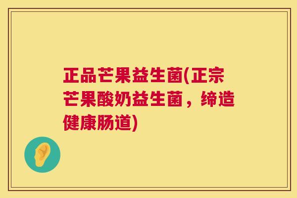 正品芒果益生菌(正宗芒果酸奶益生菌，缔造健康肠道)