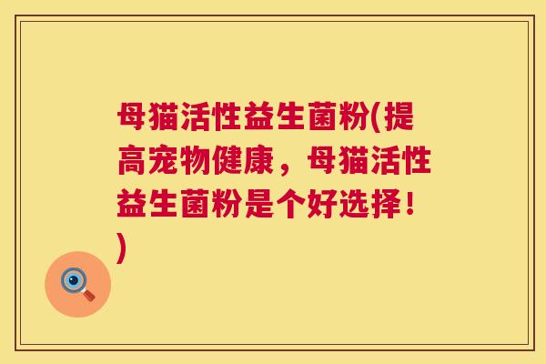母猫活性益生菌粉(提高宠物健康，母猫活性益生菌粉是个好选择！)