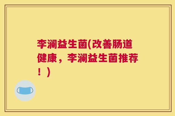 李澜益生菌(改善肠道健康，李澜益生菌推荐！)
