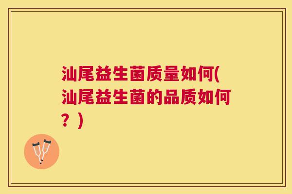 汕尾益生菌质量如何(汕尾益生菌的品质如何？)