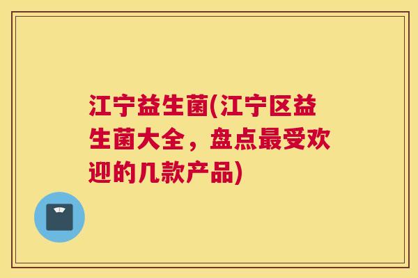 江宁益生菌(江宁区益生菌大全，盘点最受欢迎的几款产品)