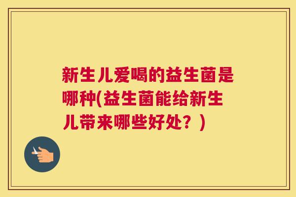 新生儿爱喝的益生菌是哪种(益生菌能给新生儿带来哪些好处？)