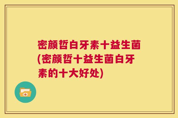 密颜哲白牙素十益生菌(密颜哲十益生菌白牙素的十大好处)