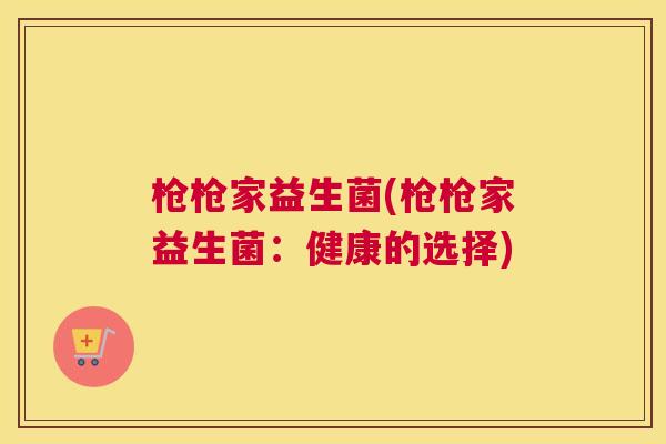 枪枪家益生菌(枪枪家益生菌：健康的选择)