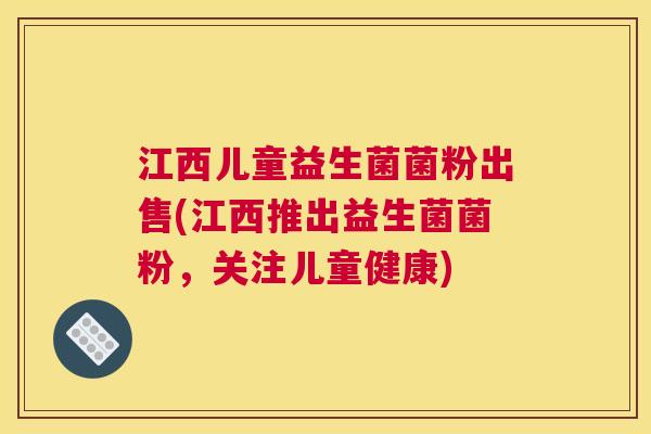 江西儿童益生菌菌粉出售(江西推出益生菌菌粉，关注儿童健康)