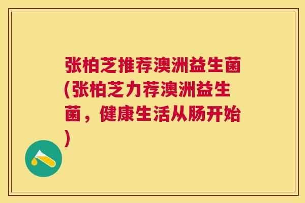 张柏芝推荐澳洲益生菌(张柏芝力荐澳洲益生菌，健康生活从肠开始)