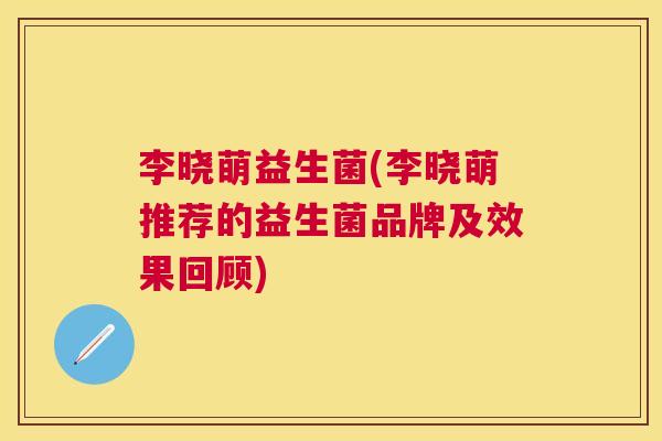 李晓萌益生菌(李晓萌推荐的益生菌品牌及效果回顾)
