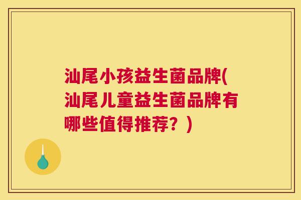 汕尾小孩益生菌品牌(汕尾儿童益生菌品牌有哪些值得推荐？)
