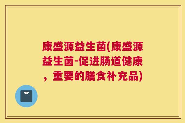 康盛源益生菌(康盛源益生菌-促进肠道健康，重要的膳食补充品)