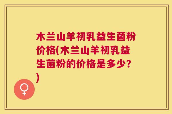 木兰山羊初乳益生菌粉价格(木兰山羊初乳益生菌粉的价格是多少？)