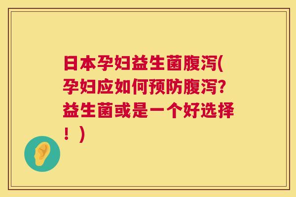 日本孕妇益生菌腹泻(孕妇应如何预防腹泻？益生菌或是一个好选择！)