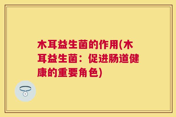 木耳益生菌的作用(木耳益生菌：促进肠道健康的重要角色)