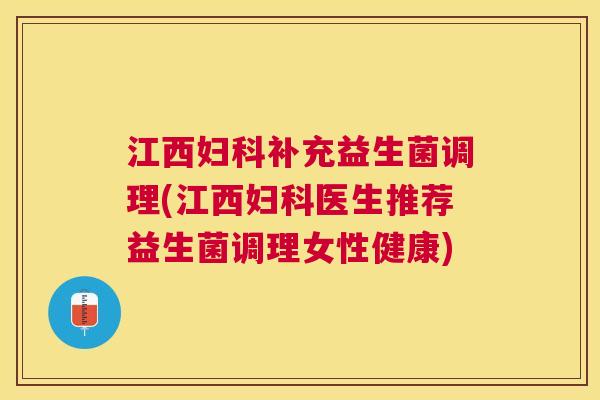江西妇科补充益生菌调理(江西妇科医生推荐益生菌调理女性健康)