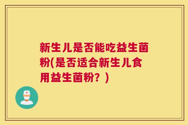 新生儿是否能吃益生菌粉(是否适合新生儿食用益生菌粉？)