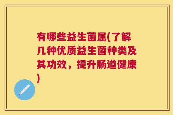 有哪些益生菌属(了解几种优质益生菌种类及其功效，提升肠道健康)