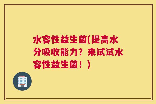 水容性益生菌(提高水分吸收能力？来试试水容性益生菌！)