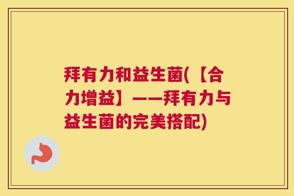 拜有力和益生菌(【合力增益】——拜有力与益生菌的完美搭配)