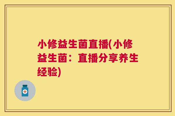 小修益生菌直播(小修益生菌：直播分享养生经验)