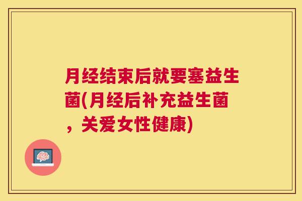 月经结束后就要塞益生菌(月经后补充益生菌，关爱女性健康)
