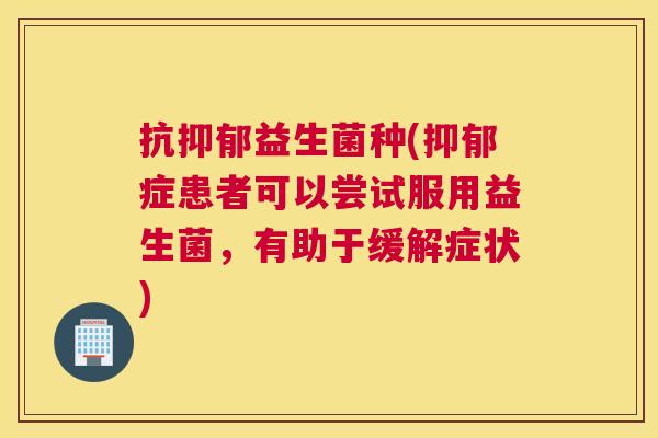 抗抑郁益生菌种(抑郁症患者可以尝试服用益生菌，有助于缓解症状)