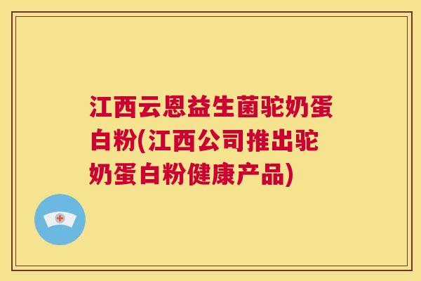 江西云恩益生菌驼奶蛋白粉(江西公司推出驼奶蛋白粉健康产品)