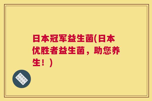 日本冠军益生菌(日本优胜者益生菌，助您养生！)
