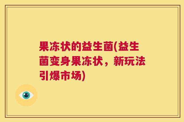 果冻状的益生菌(益生菌变身果冻状，新玩法引爆市场)