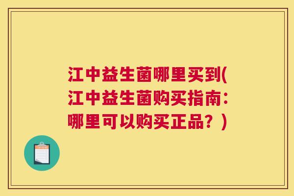 江中益生菌哪里买到(江中益生菌购买指南：哪里可以购买正品？)