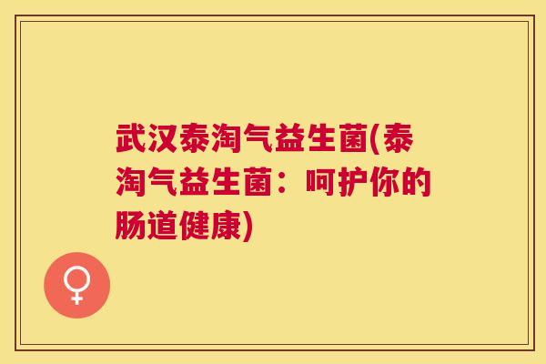 武汉泰淘气益生菌(泰淘气益生菌：呵护你的肠道健康)