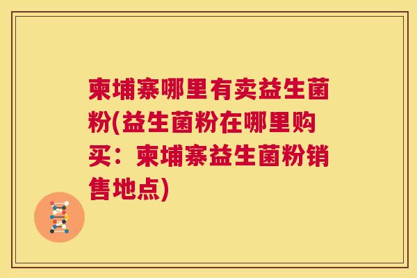 柬埔寨哪里有卖益生菌粉(益生菌粉在哪里购买：柬埔寨益生菌粉销售地点)