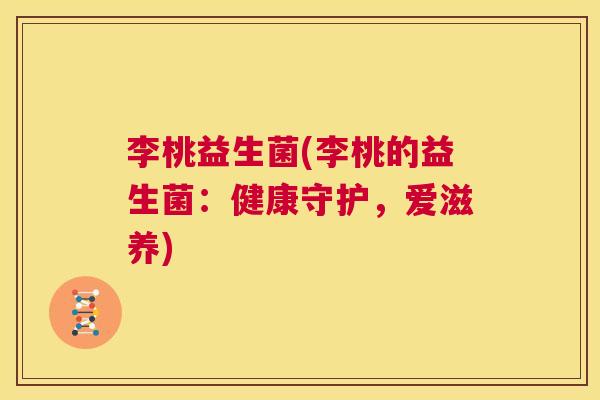 李桃益生菌(李桃的益生菌：健康守护，爱滋养)