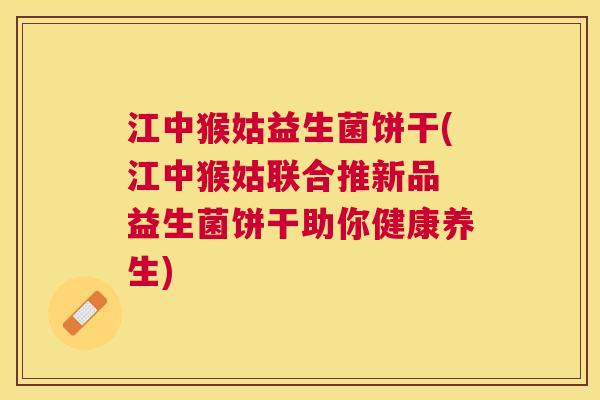 江中猴姑益生菌饼干(江中猴姑联合推新品 益生菌饼干助你健康养生)