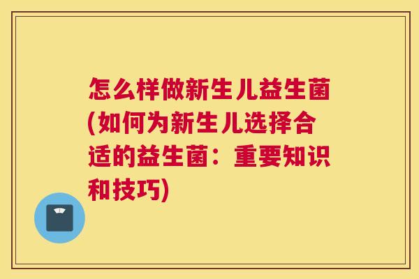 怎么样做新生儿益生菌(如何为新生儿选择合适的益生菌：重要知识和技巧)