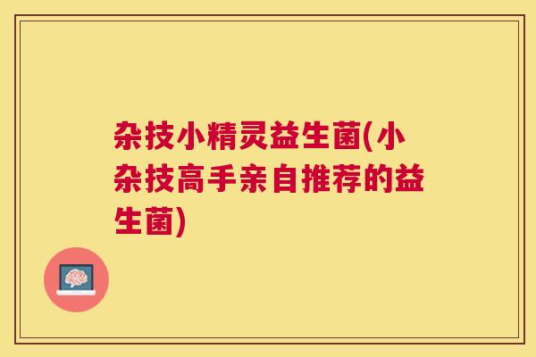 杂技小精灵益生菌(小杂技高手亲自推荐的益生菌)