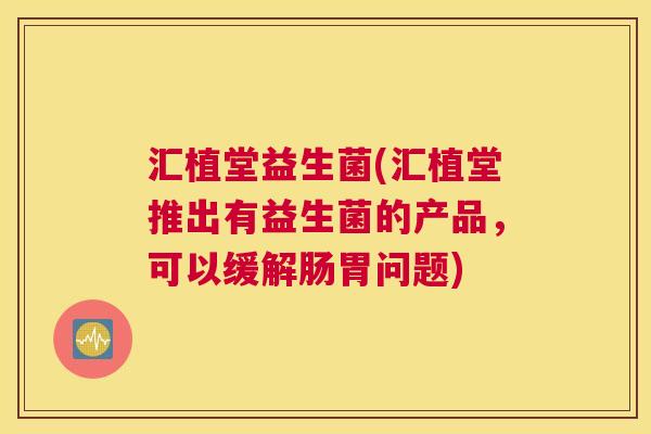 汇植堂益生菌(汇植堂推出有益生菌的产品，可以缓解肠胃问题)