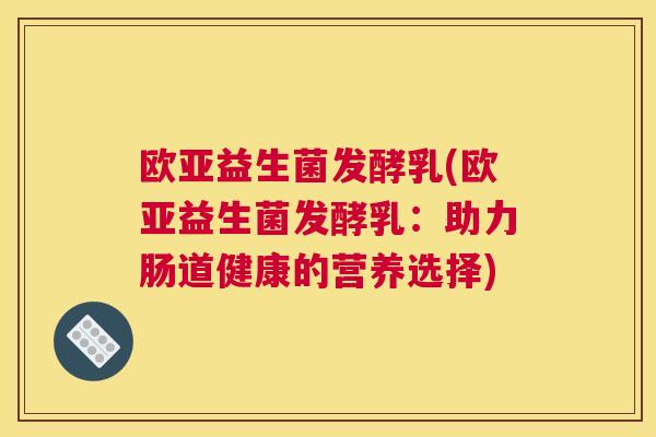欧亚益生菌发酵乳(欧亚益生菌发酵乳：助力肠道健康的营养选择)
