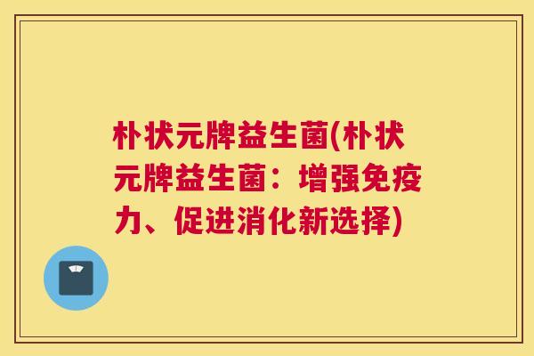 朴状元牌益生菌(朴状元牌益生菌：增强免疫力、促进消化新选择)