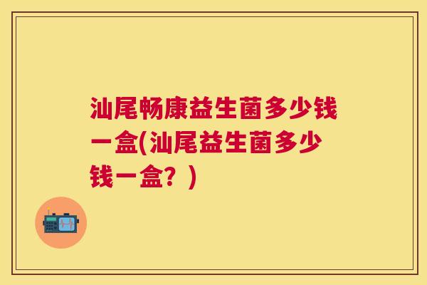汕尾畅康益生菌多少钱一盒(汕尾益生菌多少钱一盒？)