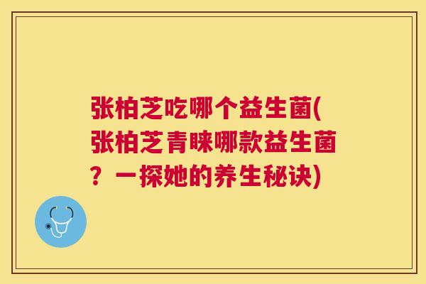 张柏芝吃哪个益生菌(张柏芝青睐哪款益生菌？一探她的养生秘诀)