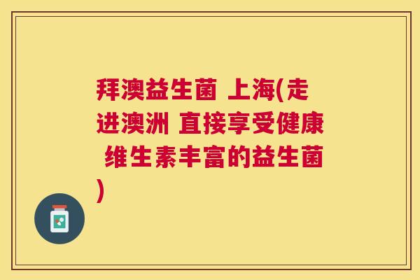 拜澳益生菌 上海(走进澳洲 直接享受健康 维生素丰富的益生菌)