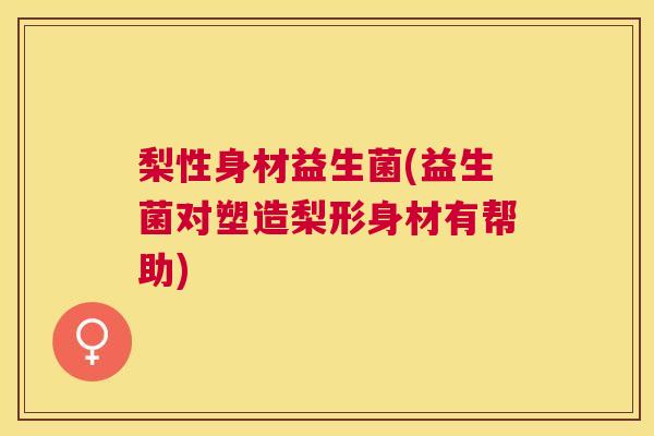 梨性身材益生菌(益生菌对塑造梨形身材有帮助)