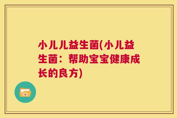小儿儿益生菌(小儿益生菌：帮助宝宝健康成长的良方)