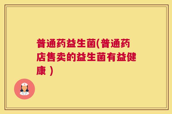 普通药益生菌(普通药店售卖的益生菌有益健康 )