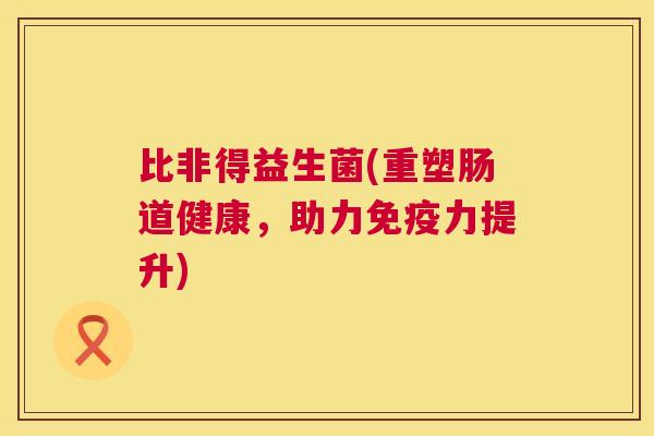 比非得益生菌(重塑肠道健康，助力免疫力提升)
