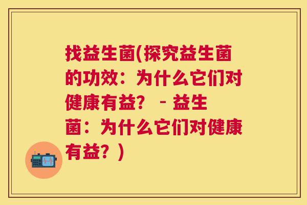 找益生菌(探究益生菌的功效：为什么它们对健康有益？ - 益生菌：为什么它们对健康有益？)