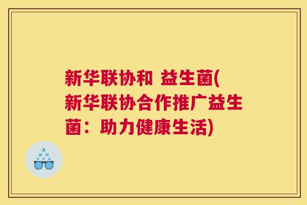 新华联协和 益生菌(新华联协合作推广益生菌：助力健康生活)