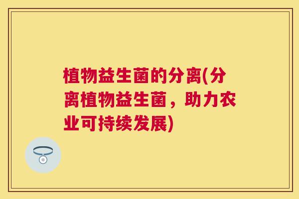 植物益生菌的分离(分离植物益生菌，助力农业可持续发展)