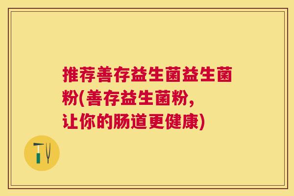 推荐善存益生菌益生菌粉(善存益生菌粉, 让你的肠道更健康)